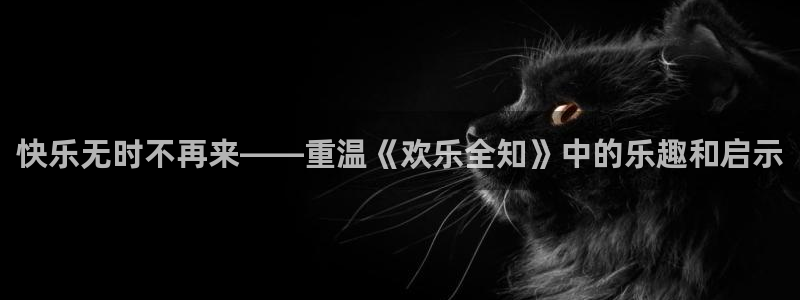 蓝图娱乐是什么平台：快乐无时不再来——重温《欢乐全知》中的乐趣和启示